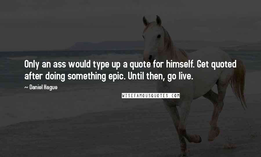 Daniel Hague Quotes: Only an ass would type up a quote for himself. Get quoted after doing something epic. Until then, go live.