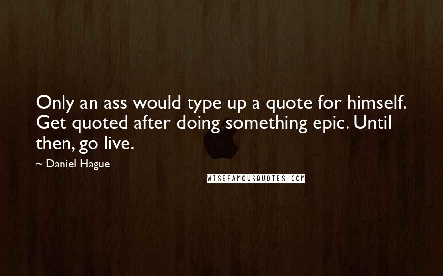 Daniel Hague Quotes: Only an ass would type up a quote for himself. Get quoted after doing something epic. Until then, go live.