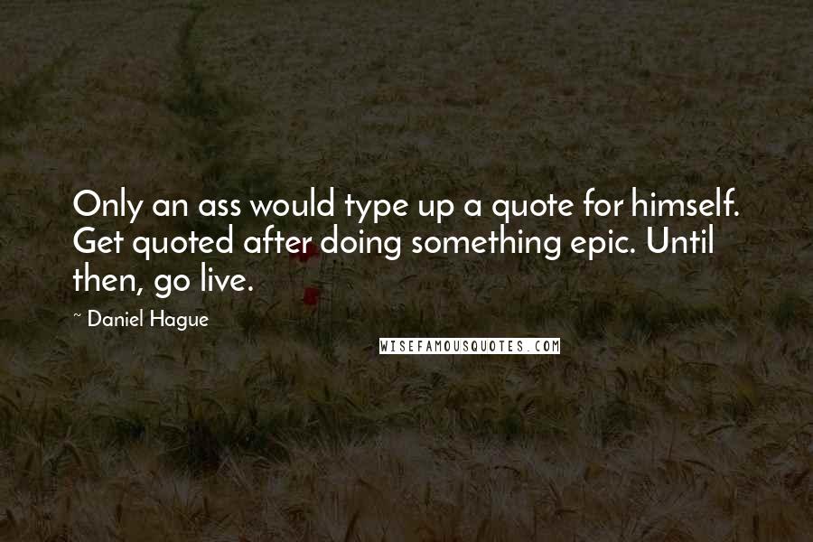 Daniel Hague Quotes: Only an ass would type up a quote for himself. Get quoted after doing something epic. Until then, go live.