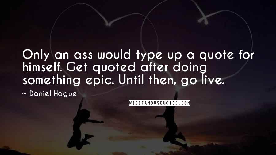 Daniel Hague Quotes: Only an ass would type up a quote for himself. Get quoted after doing something epic. Until then, go live.