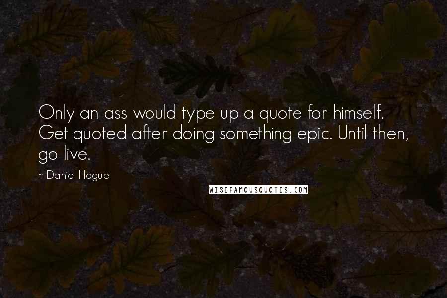 Daniel Hague Quotes: Only an ass would type up a quote for himself. Get quoted after doing something epic. Until then, go live.