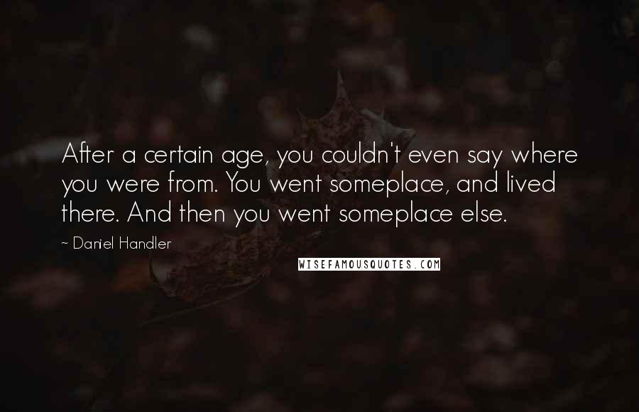 Daniel Handler Quotes: After a certain age, you couldn't even say where you were from. You went someplace, and lived there. And then you went someplace else.