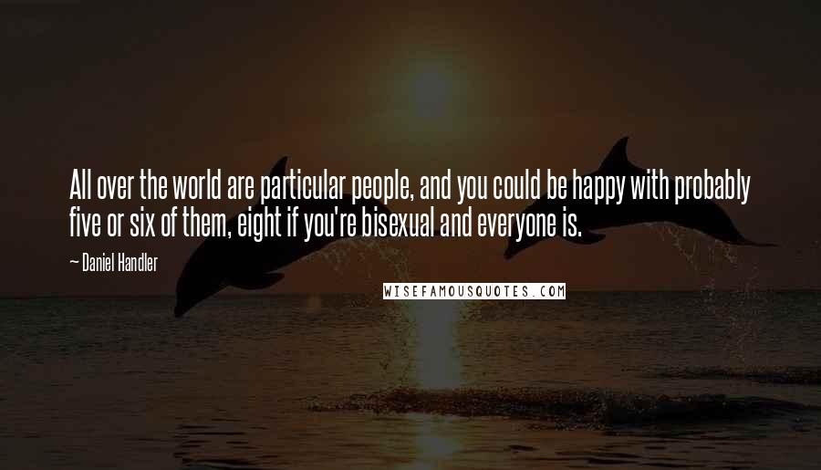 Daniel Handler Quotes: All over the world are particular people, and you could be happy with probably five or six of them, eight if you're bisexual and everyone is.