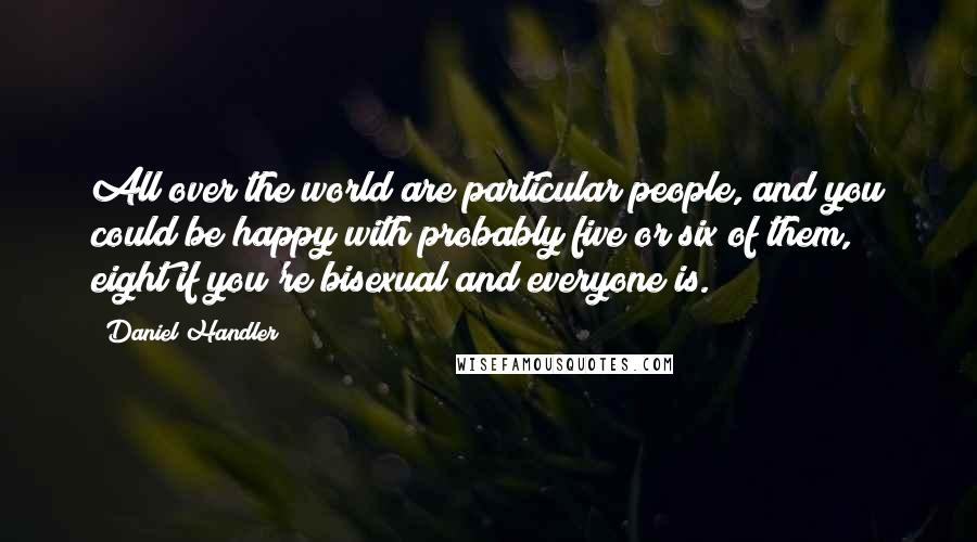 Daniel Handler Quotes: All over the world are particular people, and you could be happy with probably five or six of them, eight if you're bisexual and everyone is.