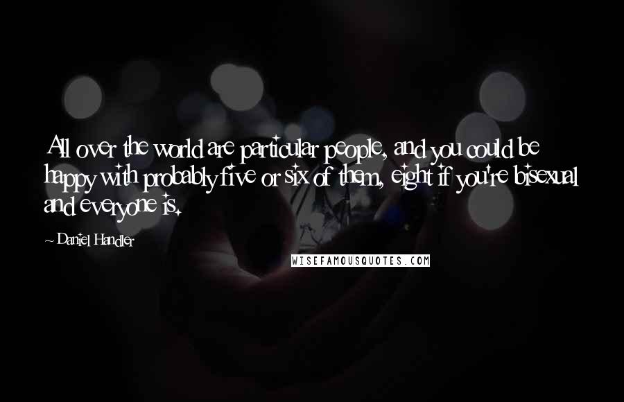 Daniel Handler Quotes: All over the world are particular people, and you could be happy with probably five or six of them, eight if you're bisexual and everyone is.