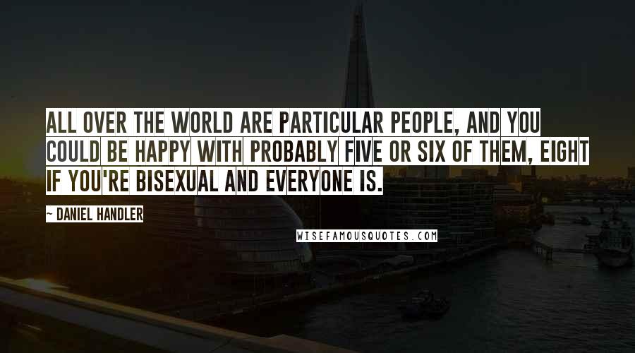 Daniel Handler Quotes: All over the world are particular people, and you could be happy with probably five or six of them, eight if you're bisexual and everyone is.