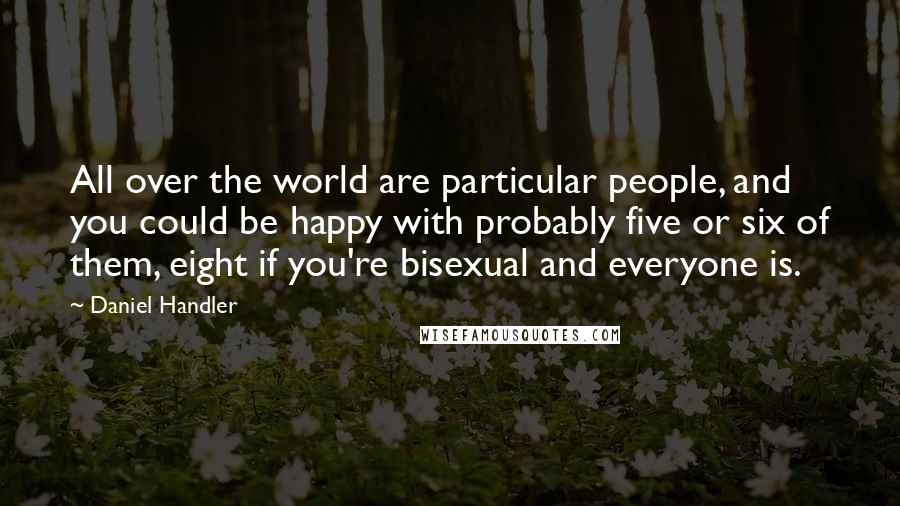 Daniel Handler Quotes: All over the world are particular people, and you could be happy with probably five or six of them, eight if you're bisexual and everyone is.