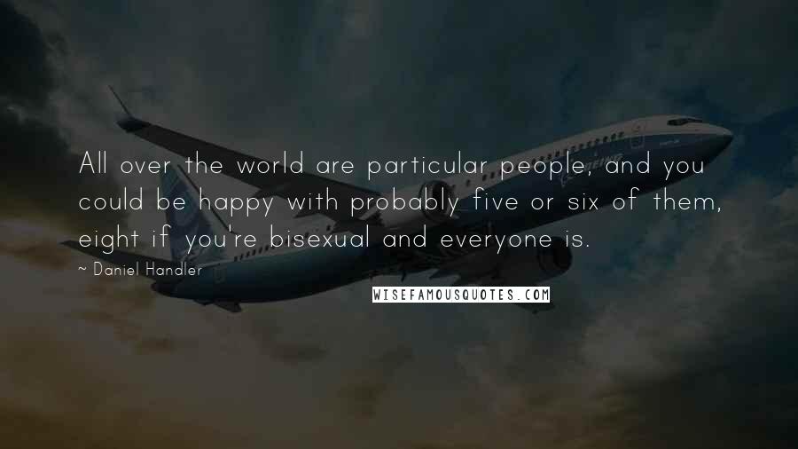 Daniel Handler Quotes: All over the world are particular people, and you could be happy with probably five or six of them, eight if you're bisexual and everyone is.