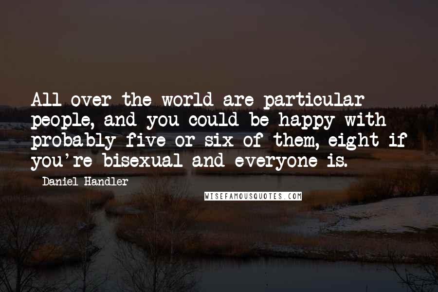 Daniel Handler Quotes: All over the world are particular people, and you could be happy with probably five or six of them, eight if you're bisexual and everyone is.