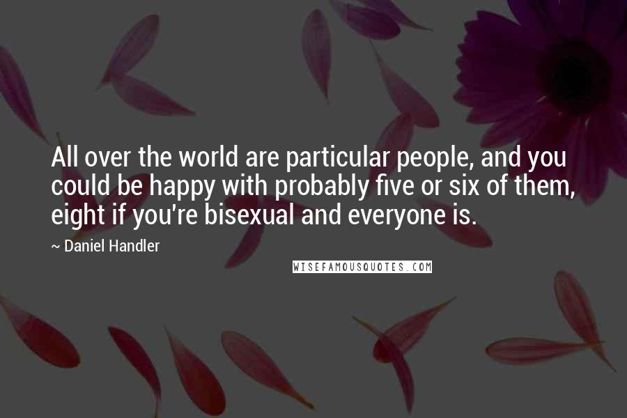 Daniel Handler Quotes: All over the world are particular people, and you could be happy with probably five or six of them, eight if you're bisexual and everyone is.