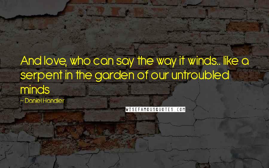 Daniel Handler Quotes: And love, who can say the way it winds.. like a serpent in the garden of our untroubled minds