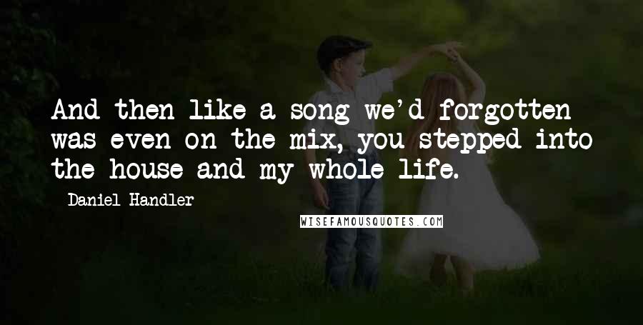 Daniel Handler Quotes: And then like a song we'd forgotten was even on the mix, you stepped into the house and my whole life.