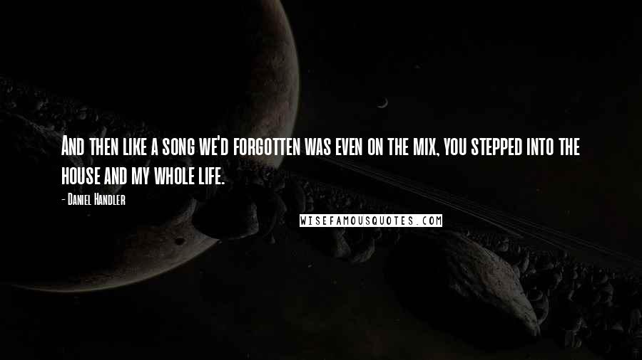 Daniel Handler Quotes: And then like a song we'd forgotten was even on the mix, you stepped into the house and my whole life.