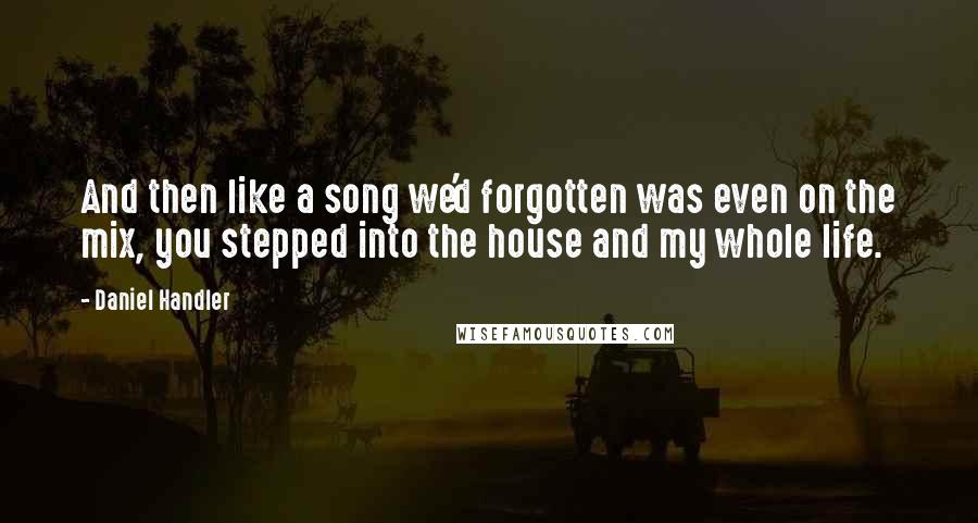 Daniel Handler Quotes: And then like a song we'd forgotten was even on the mix, you stepped into the house and my whole life.