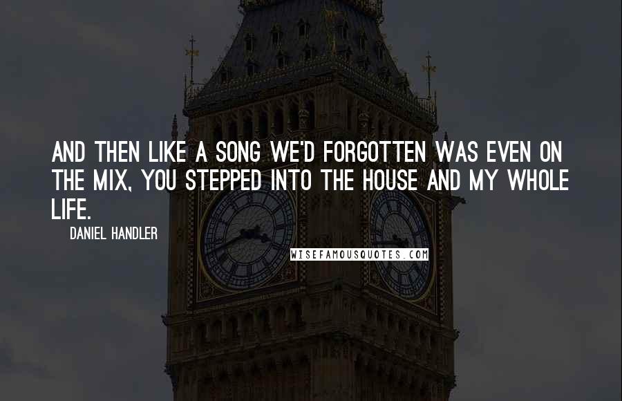 Daniel Handler Quotes: And then like a song we'd forgotten was even on the mix, you stepped into the house and my whole life.