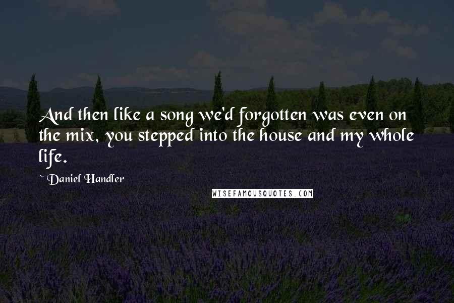 Daniel Handler Quotes: And then like a song we'd forgotten was even on the mix, you stepped into the house and my whole life.