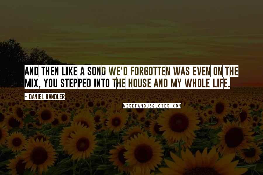 Daniel Handler Quotes: And then like a song we'd forgotten was even on the mix, you stepped into the house and my whole life.