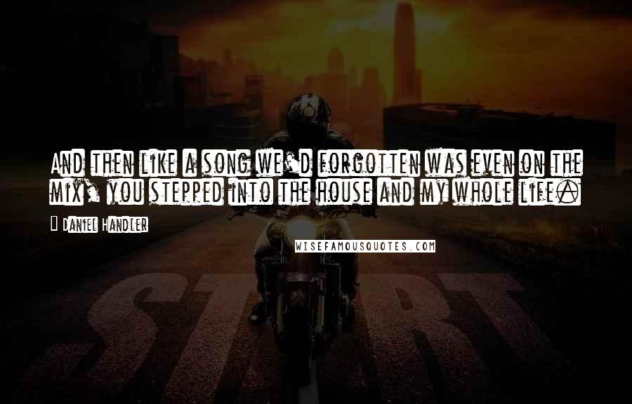 Daniel Handler Quotes: And then like a song we'd forgotten was even on the mix, you stepped into the house and my whole life.