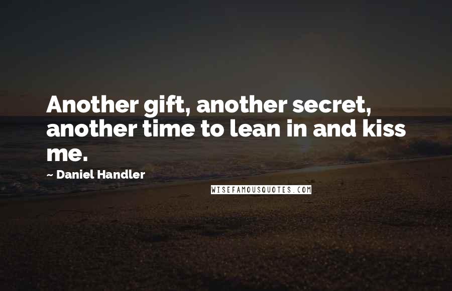 Daniel Handler Quotes: Another gift, another secret, another time to lean in and kiss me.