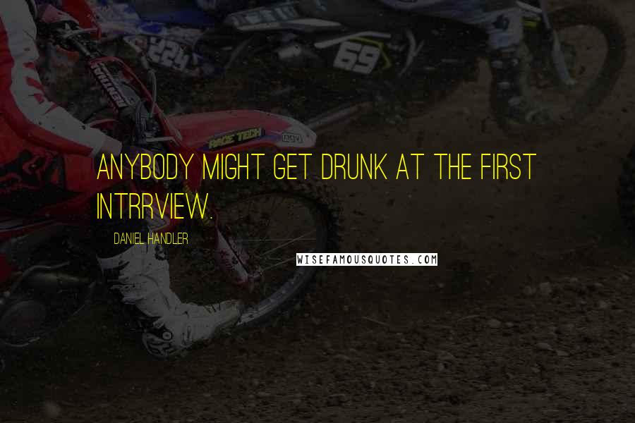 Daniel Handler Quotes: Anybody might get drunk at the first intrrview.