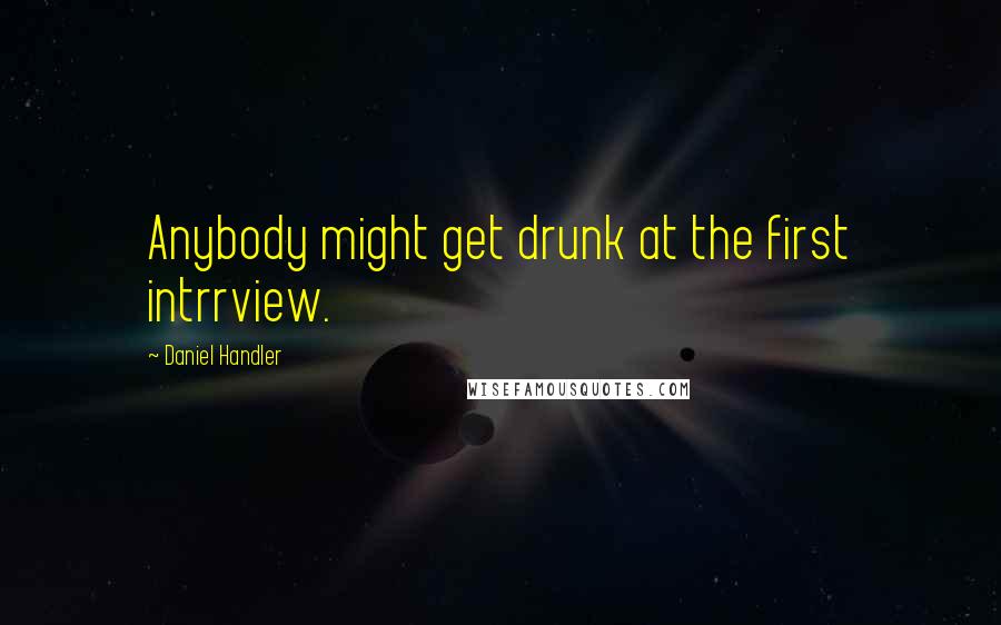 Daniel Handler Quotes: Anybody might get drunk at the first intrrview.