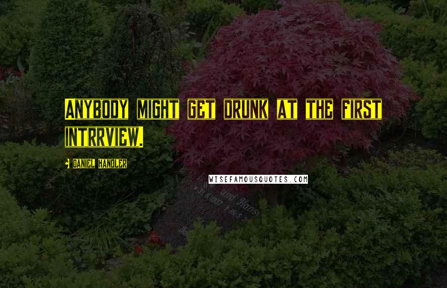 Daniel Handler Quotes: Anybody might get drunk at the first intrrview.