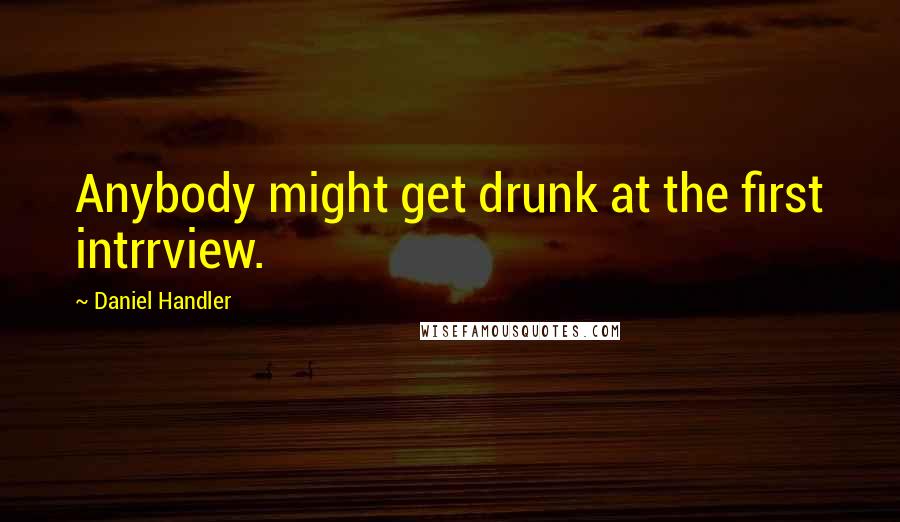 Daniel Handler Quotes: Anybody might get drunk at the first intrrview.