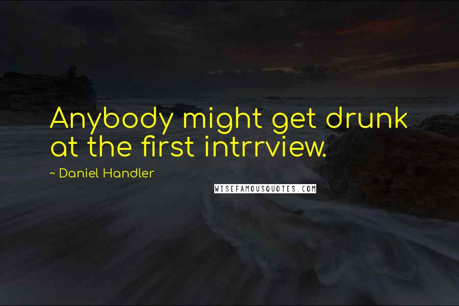 Daniel Handler Quotes: Anybody might get drunk at the first intrrview.