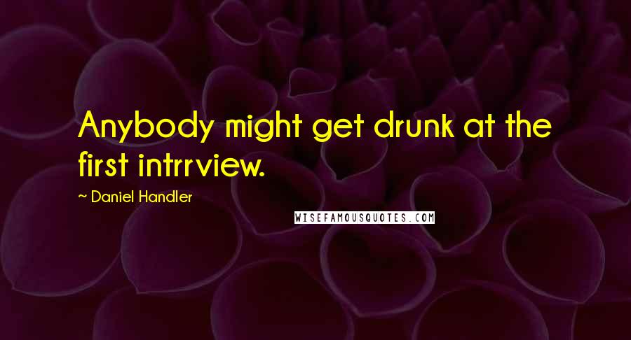 Daniel Handler Quotes: Anybody might get drunk at the first intrrview.