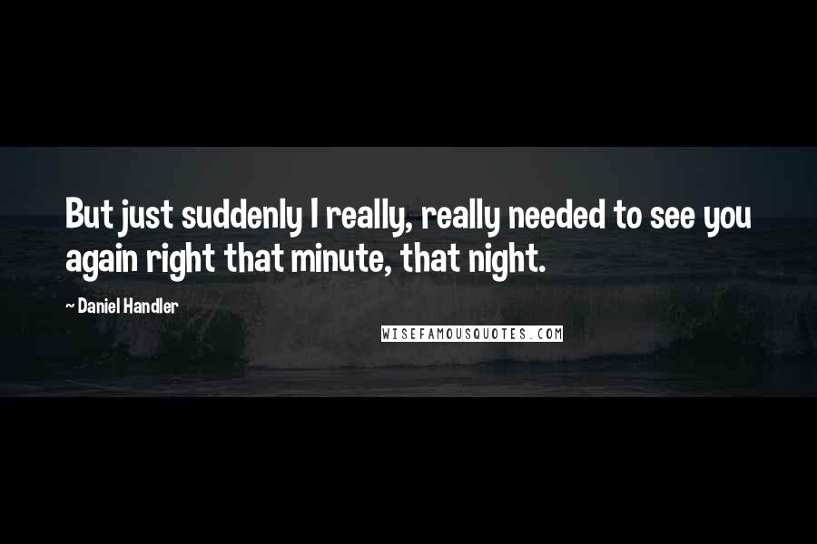 Daniel Handler Quotes: But just suddenly I really, really needed to see you again right that minute, that night.