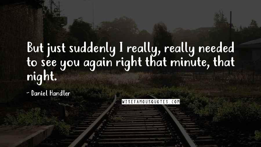 Daniel Handler Quotes: But just suddenly I really, really needed to see you again right that minute, that night.