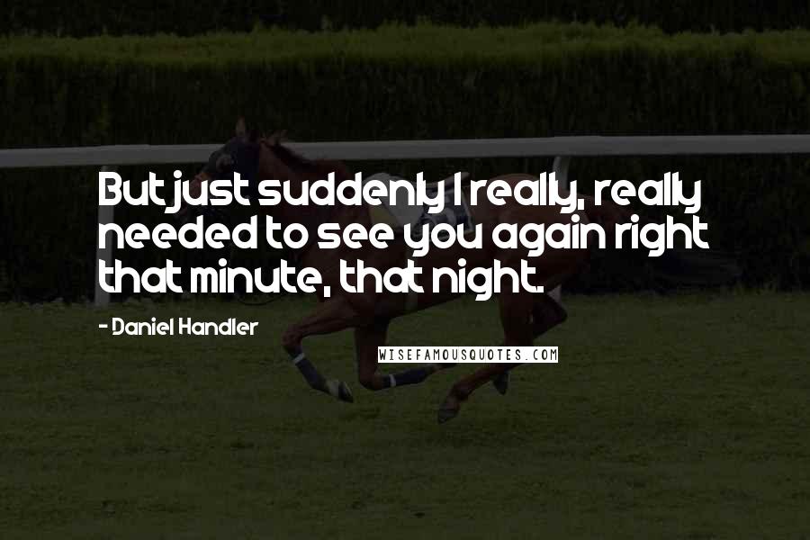 Daniel Handler Quotes: But just suddenly I really, really needed to see you again right that minute, that night.