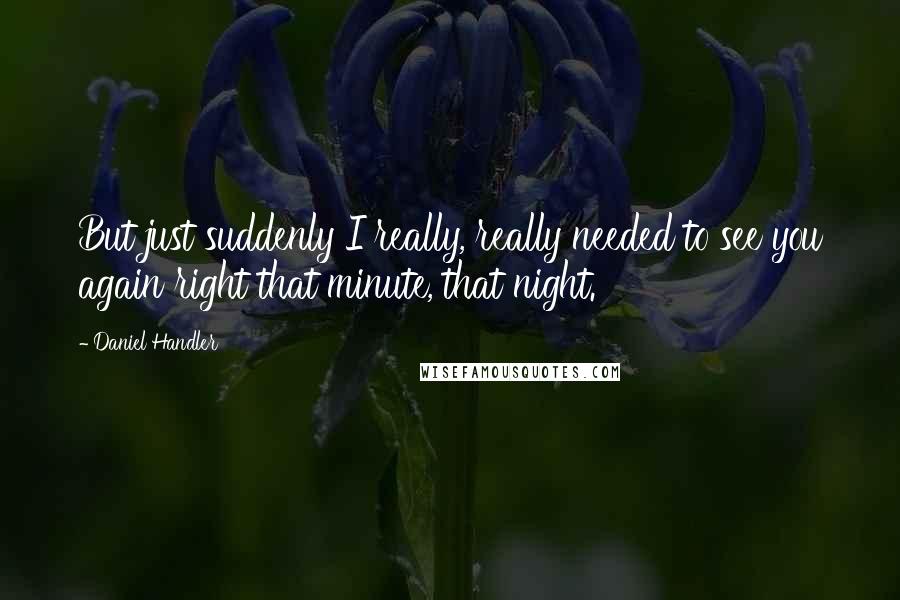 Daniel Handler Quotes: But just suddenly I really, really needed to see you again right that minute, that night.