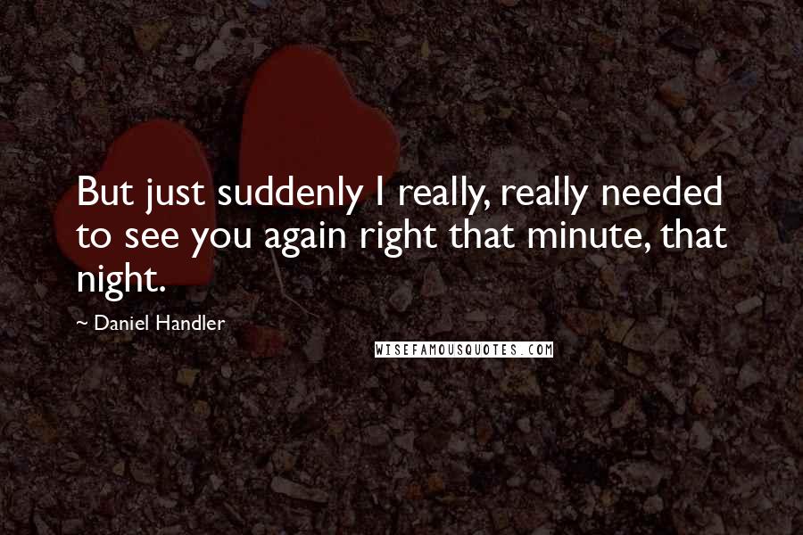 Daniel Handler Quotes: But just suddenly I really, really needed to see you again right that minute, that night.
