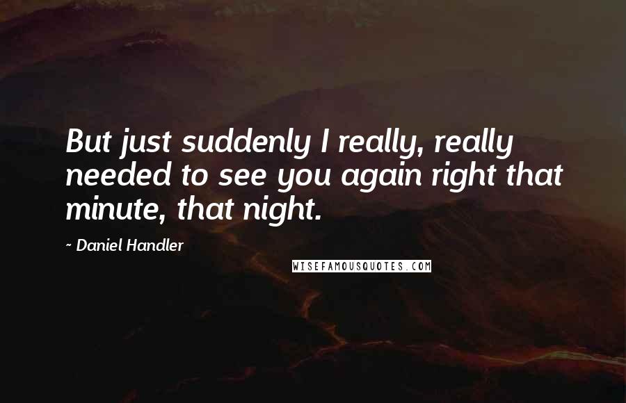 Daniel Handler Quotes: But just suddenly I really, really needed to see you again right that minute, that night.