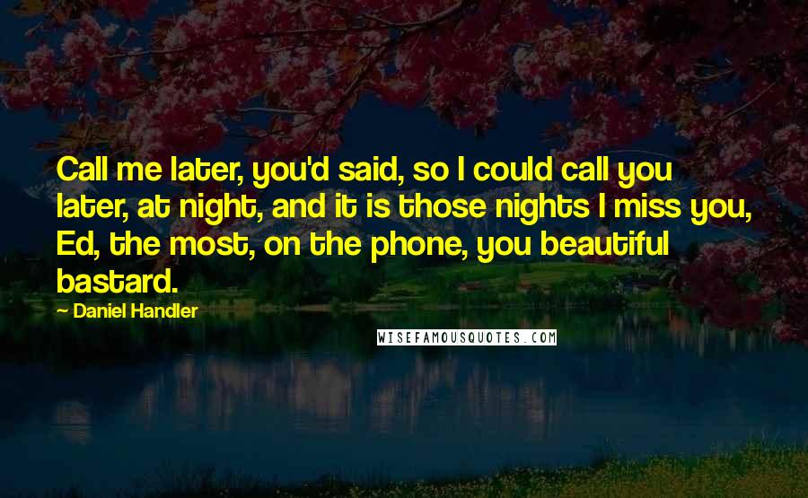 Daniel Handler Quotes: Call me later, you'd said, so I could call you later, at night, and it is those nights I miss you, Ed, the most, on the phone, you beautiful bastard.