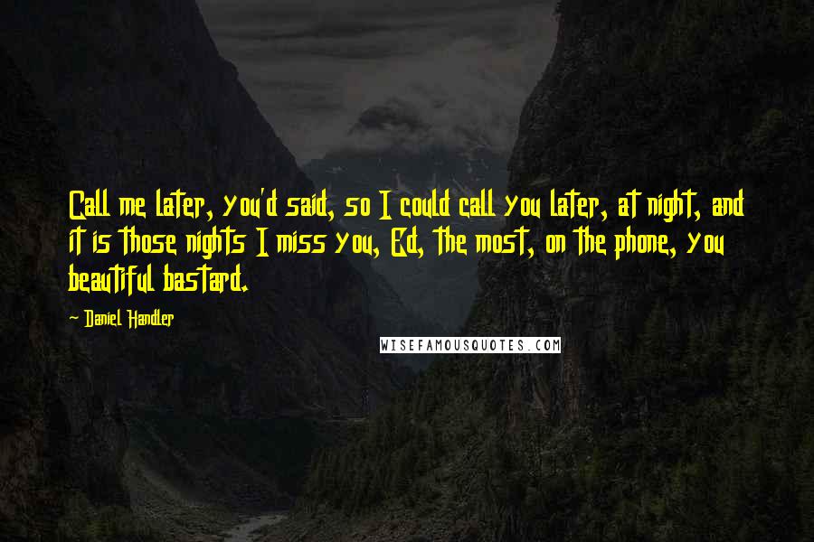 Daniel Handler Quotes: Call me later, you'd said, so I could call you later, at night, and it is those nights I miss you, Ed, the most, on the phone, you beautiful bastard.