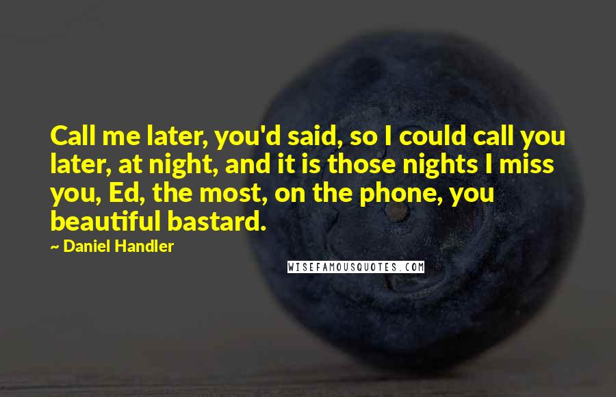 Daniel Handler Quotes: Call me later, you'd said, so I could call you later, at night, and it is those nights I miss you, Ed, the most, on the phone, you beautiful bastard.