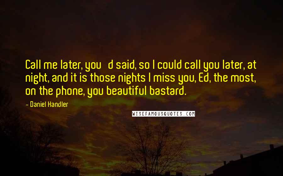 Daniel Handler Quotes: Call me later, you'd said, so I could call you later, at night, and it is those nights I miss you, Ed, the most, on the phone, you beautiful bastard.