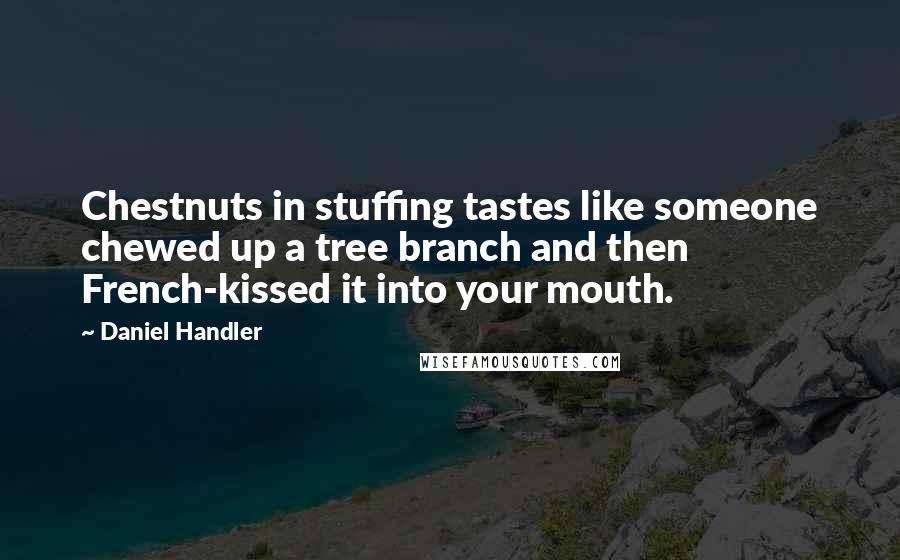 Daniel Handler Quotes: Chestnuts in stuffing tastes like someone chewed up a tree branch and then French-kissed it into your mouth.