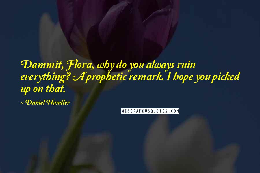 Daniel Handler Quotes: Dammit, Flora, why do you always ruin everything? A prophetic remark. I hope you picked up on that.