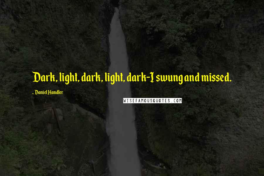 Daniel Handler Quotes: Dark, light, dark, light, dark-I swung and missed.