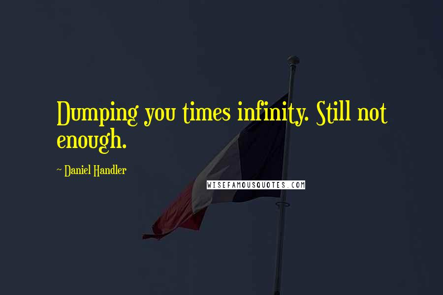 Daniel Handler Quotes: Dumping you times infinity. Still not enough.