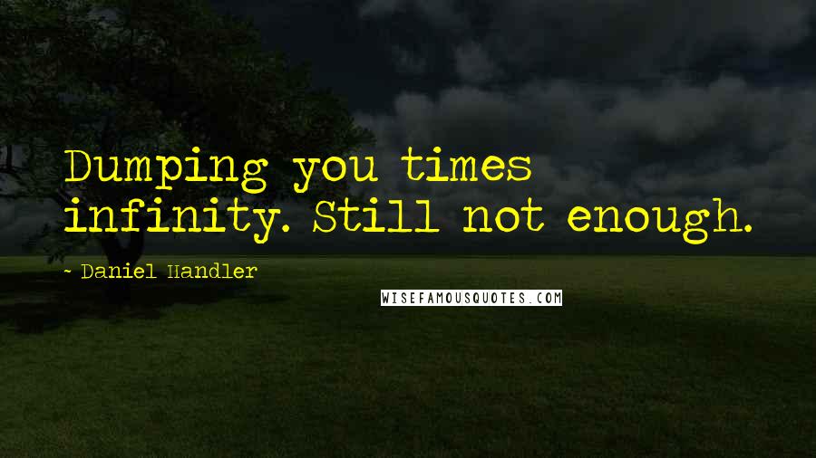 Daniel Handler Quotes: Dumping you times infinity. Still not enough.