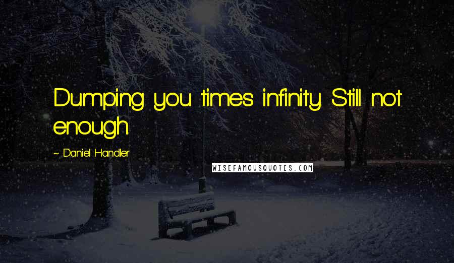 Daniel Handler Quotes: Dumping you times infinity. Still not enough.