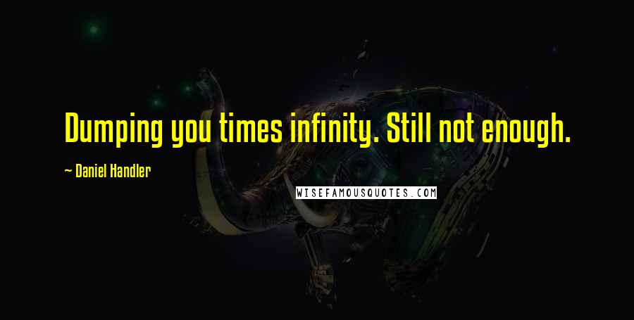 Daniel Handler Quotes: Dumping you times infinity. Still not enough.