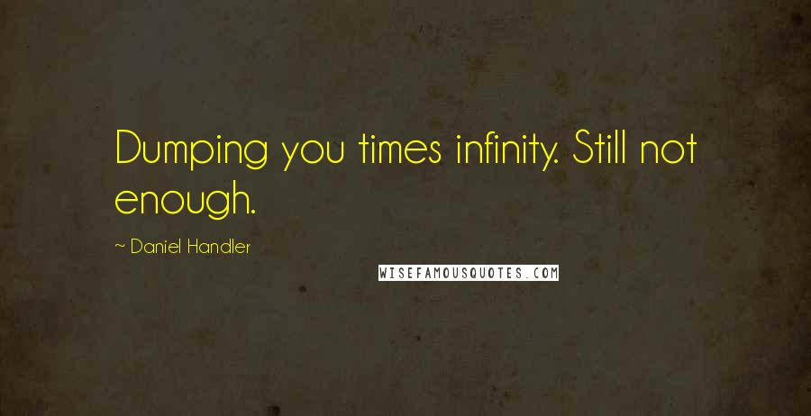 Daniel Handler Quotes: Dumping you times infinity. Still not enough.