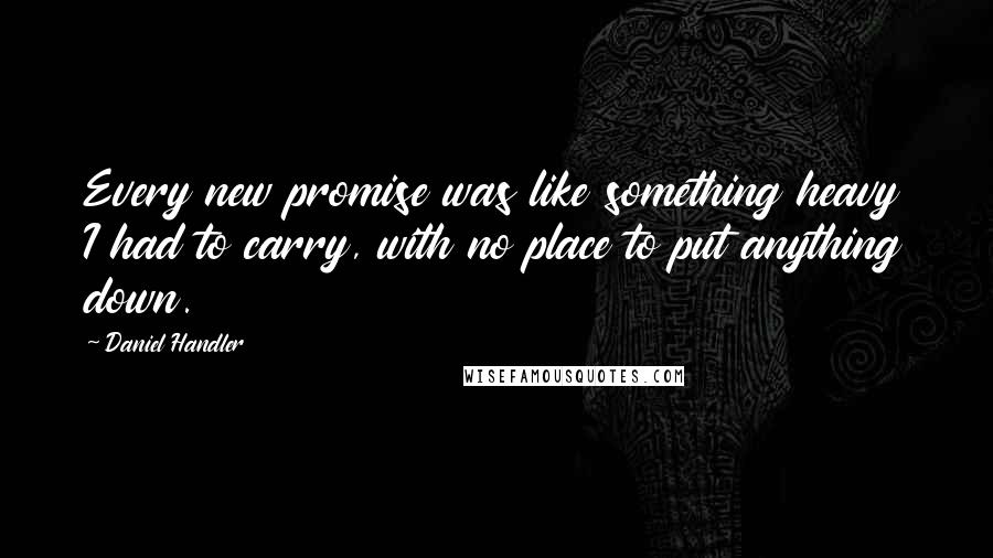 Daniel Handler Quotes: Every new promise was like something heavy I had to carry, with no place to put anything down.