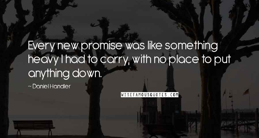 Daniel Handler Quotes: Every new promise was like something heavy I had to carry, with no place to put anything down.