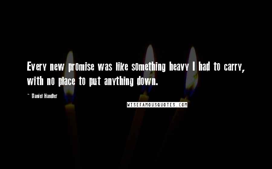 Daniel Handler Quotes: Every new promise was like something heavy I had to carry, with no place to put anything down.